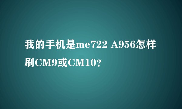 我的手机是me722 A956怎样刷CM9或CM10？