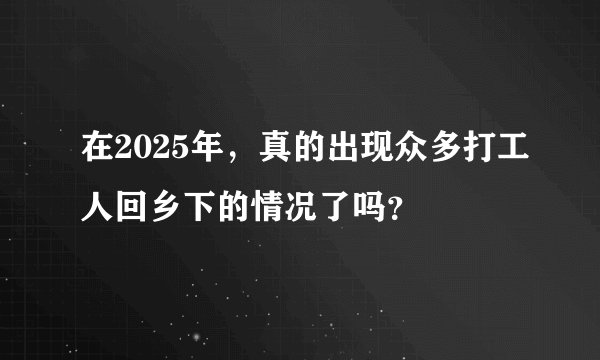在2025年，真的出现众多打工人回乡下的情况了吗？
