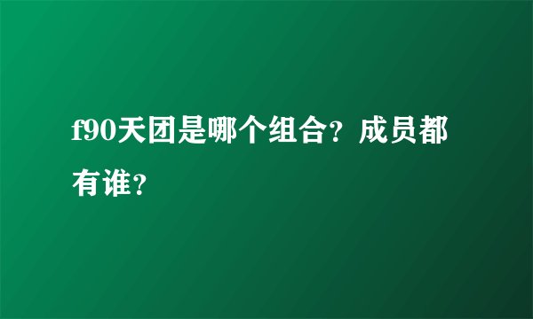 f90天团是哪个组合？成员都有谁？