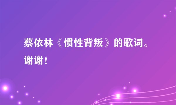 蔡依林《惯性背叛》的歌词。谢谢！