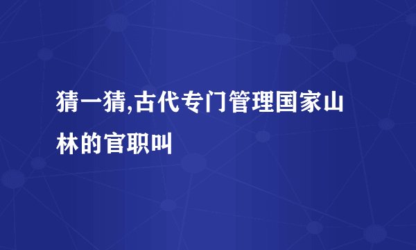 猜一猜,古代专门管理国家山林的官职叫