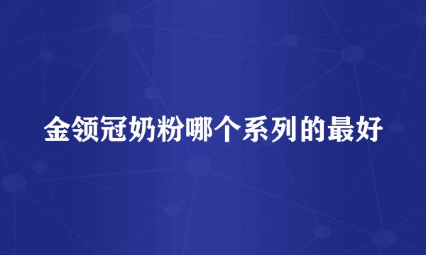 金领冠奶粉哪个系列的最好