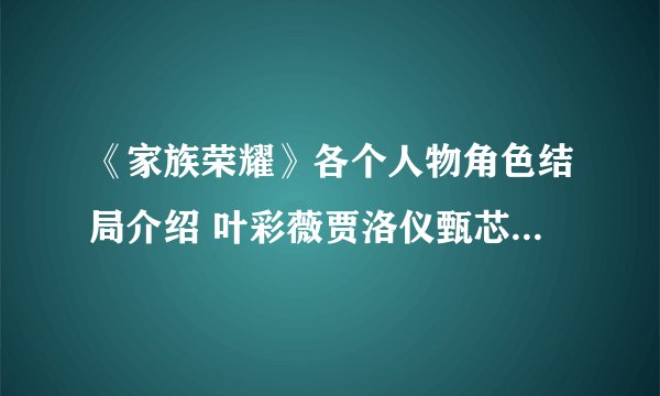 《家族荣耀》各个人物角色结局介绍 叶彩薇贾洛仪甄芯结局如何