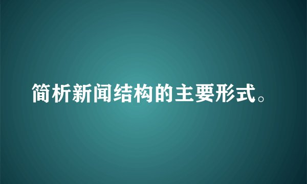 简析新闻结构的主要形式。