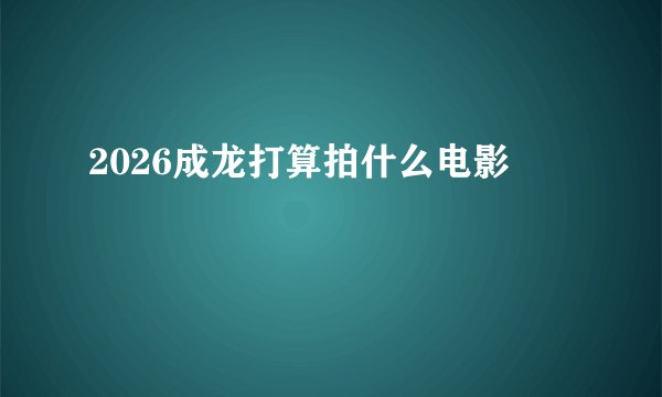 2026成龙打算拍什么电影