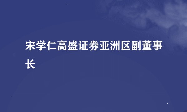 宋学仁高盛证券亚洲区副董事长