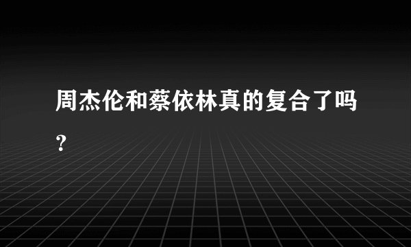 周杰伦和蔡依林真的复合了吗？