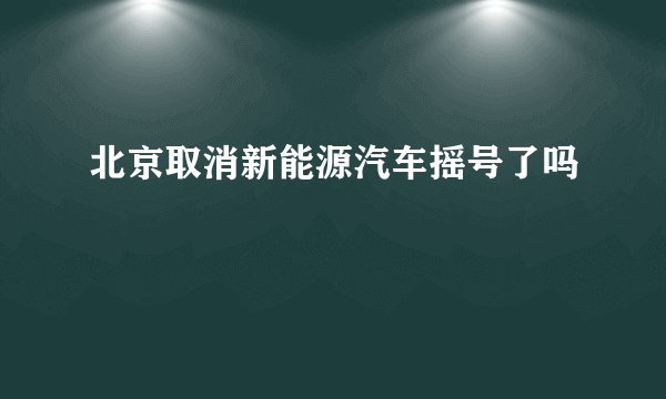 北京取消新能源汽车摇号了吗