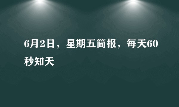 6月2日，星期五简报，每天60秒知天