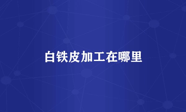 白铁皮加工在哪里