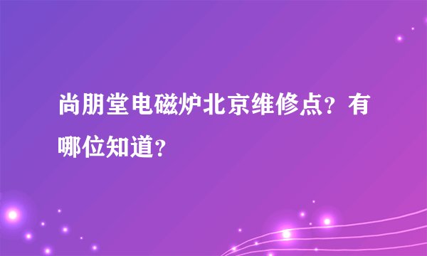 尚朋堂电磁炉北京维修点？有哪位知道？