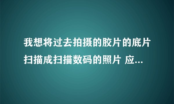 我想将过去拍摄的胶片的底片扫描成扫描数码的照片 应该如何操作