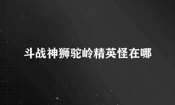 斗战神狮驼岭精英怪在哪