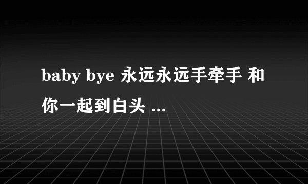 baby bye 永远永远手牵手 和你一起到白头 这是什么歌啊？