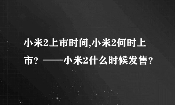 小米2上市时间,小米2何时上市？——小米2什么时候发售？