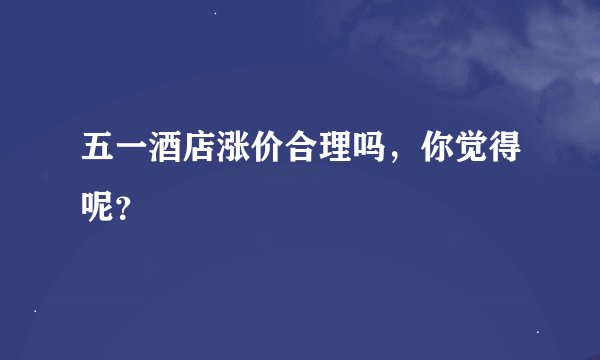 五一酒店涨价合理吗，你觉得呢？