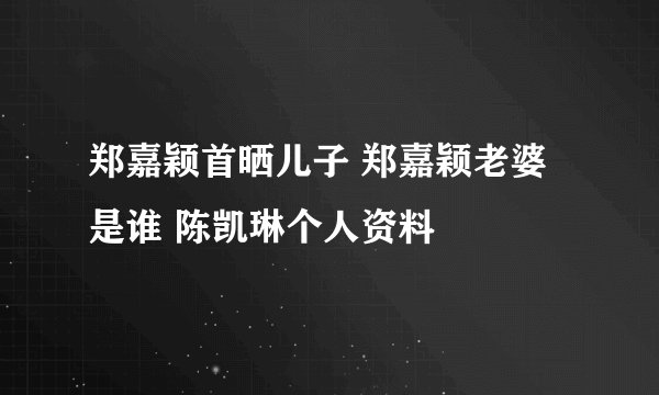 郑嘉颖首晒儿子 郑嘉颖老婆是谁 陈凯琳个人资料
