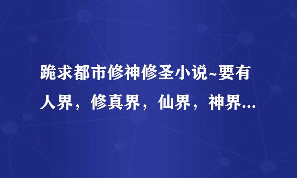 跪求都市修神修圣小说~要有人界，修真界，仙界，神界，或者有更高的、而且字数要在250W以上