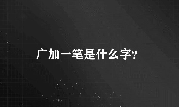 广加一笔是什么字？