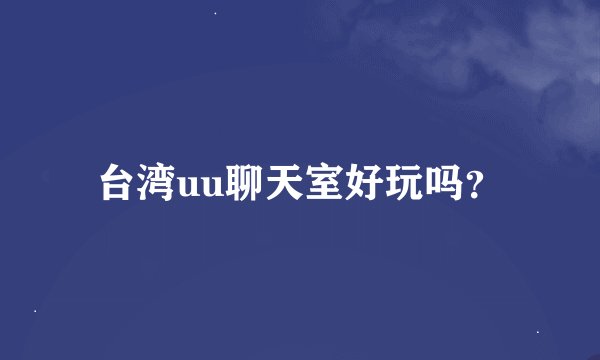 台湾uu聊天室好玩吗？