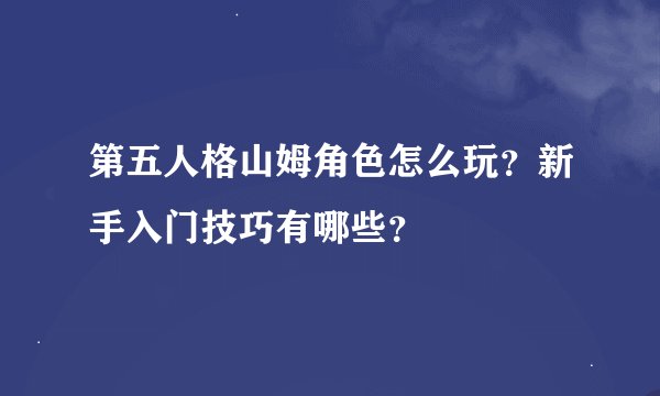 第五人格山姆角色怎么玩？新手入门技巧有哪些？