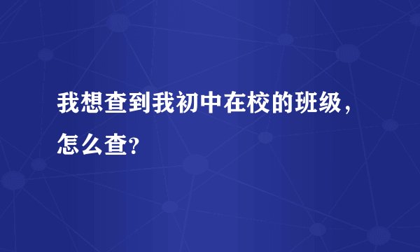 我想查到我初中在校的班级，怎么查？
