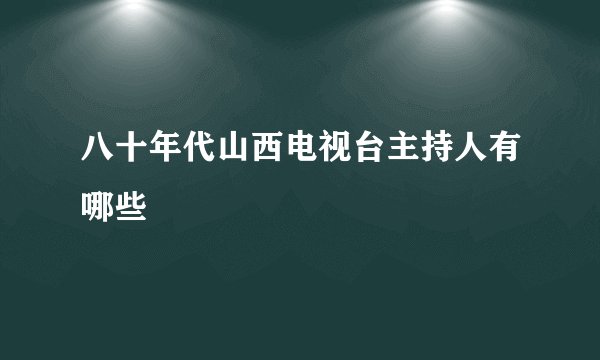 八十年代山西电视台主持人有哪些