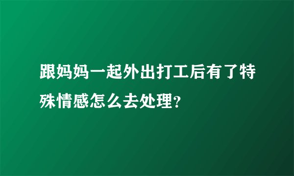 跟妈妈一起外出打工后有了特殊情感怎么去处理？