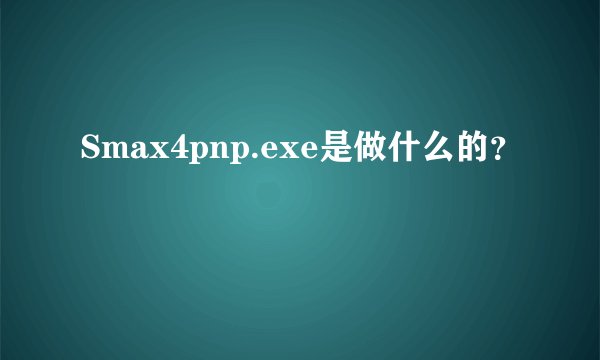 Smax4pnp.exe是做什么的？
