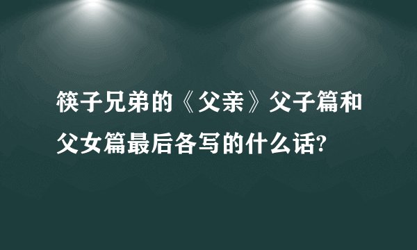 筷子兄弟的《父亲》父子篇和父女篇最后各写的什么话?