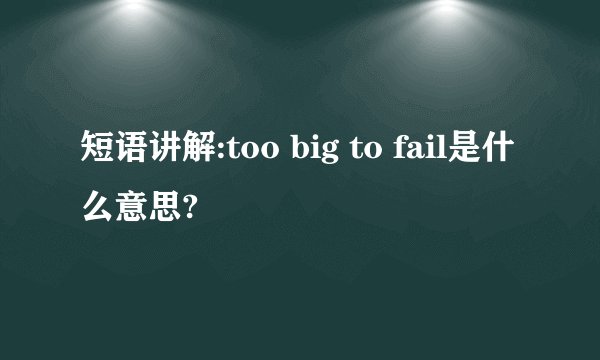 短语讲解:too big to fail是什么意思?