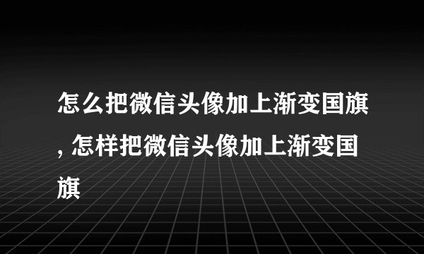 怎么把微信头像加上渐变国旗, 怎样把微信头像加上渐变国旗