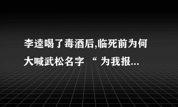 李逵喝了毒酒后,临死前为何大喊武松名字 “ 为我报仇 “ ？
