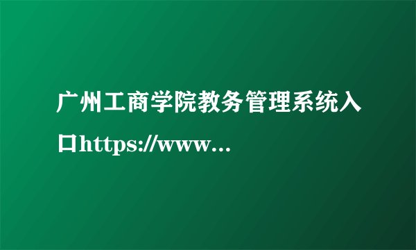 广州工商学院教务管理系统入口https://www.gzgs.edu.cn/jwc/
