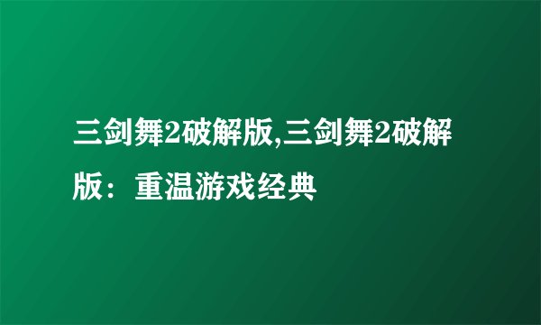 三剑舞2破解版,三剑舞2破解版：重温游戏经典
