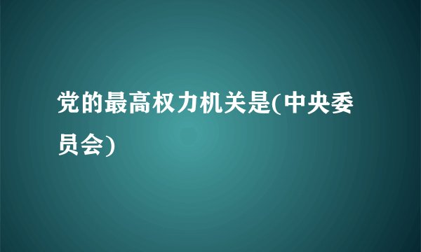 党的最高权力机关是(中央委员会)