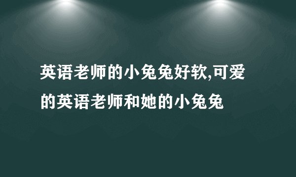 英语老师的小兔兔好软,可爱的英语老师和她的小兔兔