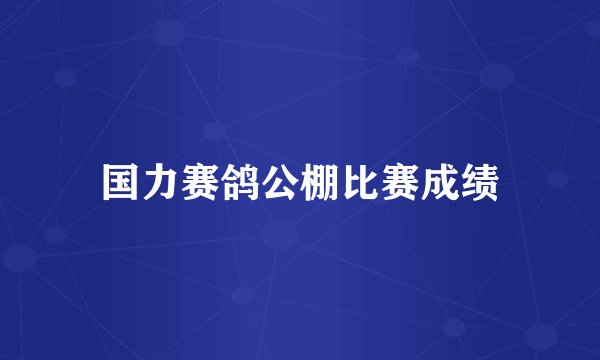 国力赛鸽公棚比赛成绩
