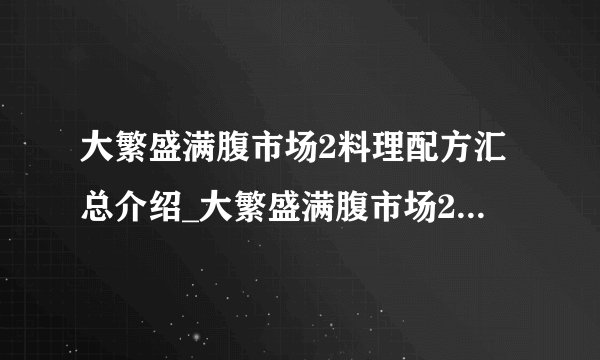 大繁盛满腹市场2料理配方汇总介绍_大繁盛满腹市场2料理配方汇总是什么