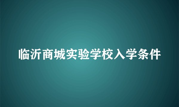 临沂商城实验学校入学条件
