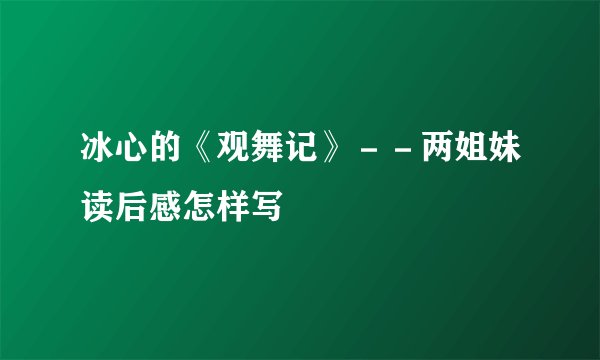 冰心的《观舞记》－－两姐妹读后感怎样写