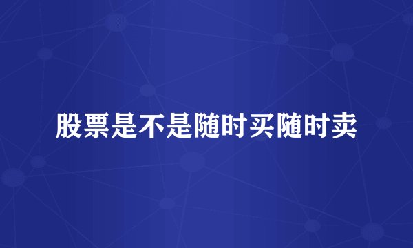 股票是不是随时买随时卖