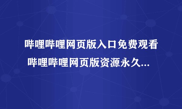 哔哩哔哩网页版入口免费观看 哔哩哔哩网页版资源永久免费在线观看链接