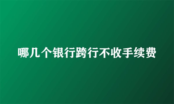 哪几个银行跨行不收手续费