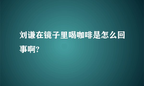 刘谦在镜子里喝咖啡是怎么回事啊?