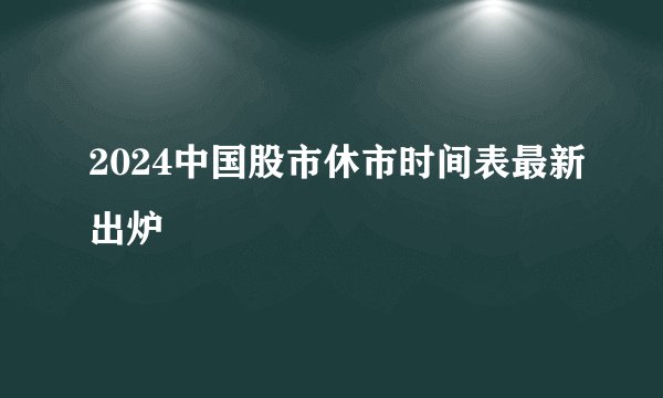 2024中国股市休市时间表最新出炉