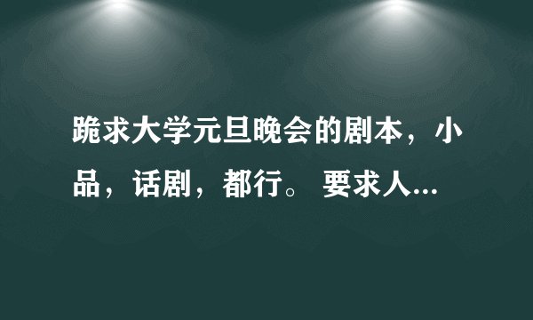 跪求大学元旦晚会的剧本，小品，话剧，都行。 要求人数6到8人。