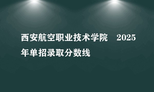 西安航空职业技术学院‌2025年单招录取分数线