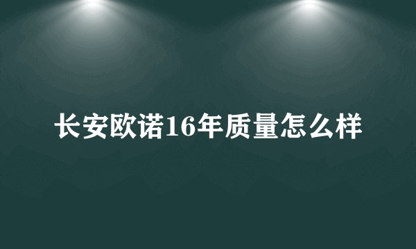 长安欧诺16年质量怎么样