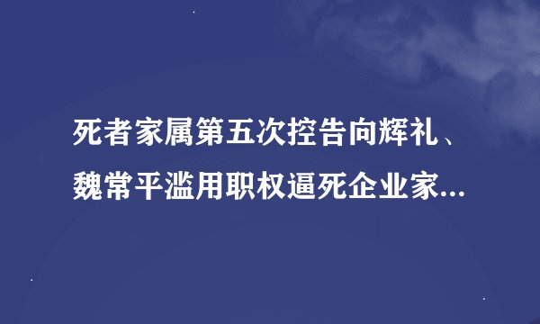 死者家属第五次控告向辉礼、魏常平滥用职权逼死企业家刘良彬母亲